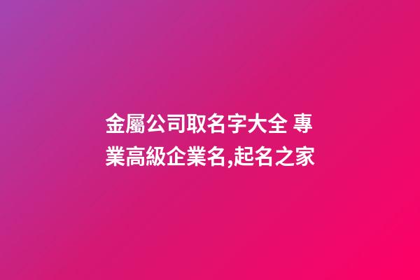 金屬公司取名字大全 專業高級企業名,起名之家-第1張-公司起名-玄機派